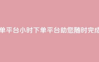 业务24小时下单平台 - 24小时下单平台，助您随时完成订单!
