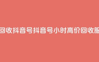 24小时高价回收抖音号 - 抖音号24小时高价回收服务!