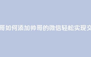 可以加微信的帅哥 - 如何添加帅哥的微信，轻松实现交流与约会！~