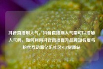 抖音直播刷人气，抖音直播刷人气票可以增加人气吗，如何利用抖音直播提升品牌知名度与粉丝互动率亿乐社区SUP货源站
