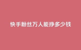 快手粉丝4万人能挣多少钱,dy自定义评论下单 - 快手点赞有什么用 - 刷快手双击24小时自助