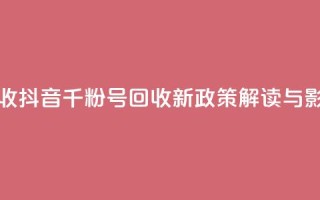 抖音千粉号回收 - 抖音千粉号回收新政策解读与影响分析！