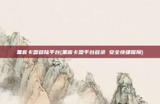 黑客卡盟登陆平台(黑客卡盟平台登录 安全快捷保障)