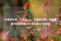 卡易信社区，卡易信app，卡易信社区，构建金融与社区的桥梁亿乐社区SUP货源站