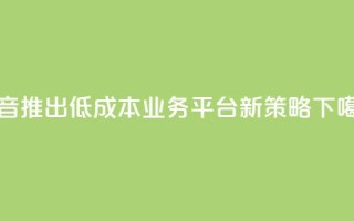 抖音推出低成本业务平台新策略