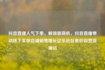 抖音直播人气下单，解锁新商机，抖音直播带动线下实体店铺销售增长亿乐社区低价自营货源站