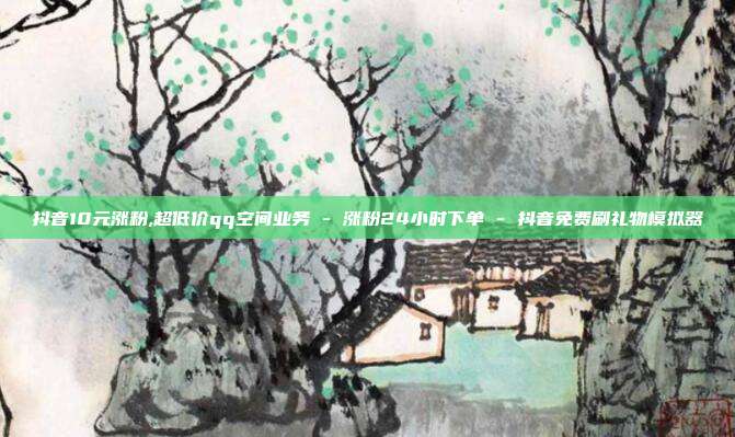抖音10元涨粉,超低价qq空间业务 - 涨粉24小时下单 抖音免费刷礼物模拟器  第1张