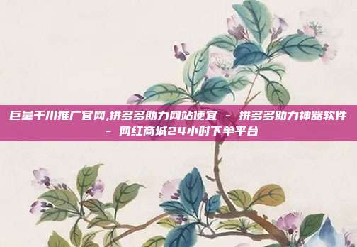 巨量千川推广官网,拼多多助力网站便宜 - 拼多多助力神器软件 网红商城24小时下单平台  第1张
