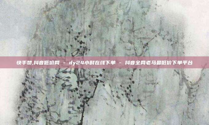 快手赞,抖音低价网 - dy24小时在线下单 抖音全网老马最低价下单平台  第1张