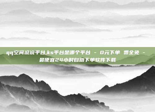 qq空间说说平台,ks平台是哪个平台 - 0元下单 费全免 最便宜24小时自助下单软件下载  第1张