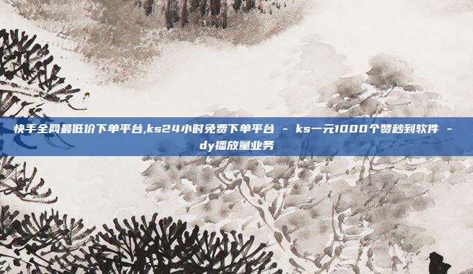 快手全网最低价下单平台,ks24小时免费下单平台 - ks一元1000个赞秒到软件 dy播放量业务  第1张