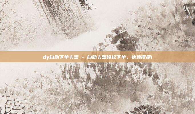 dy自助下单卡盟 - 自助卡盟轻松下单，快速便捷!  第1张