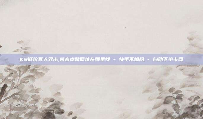 KS低价真人双击,抖音点赞网址在哪里找 - 快手不掉粉 自助下单卡网  第1张