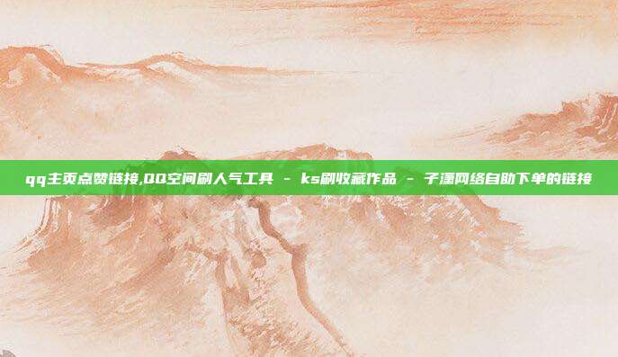 qq主页点赞链接,QQ空间刷人气工具 - ks刷收藏作品 子潇网络自助下单的链接  第1张