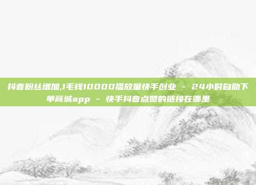 抖音粉丝增加,1毛钱10000播放量快手创业 - 24小时自助下单商城app 快手抖音点赞的链接在哪里  第1张