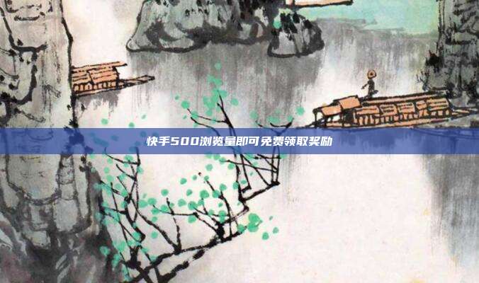 快手500浏览量即可免费领取奖励  第1张