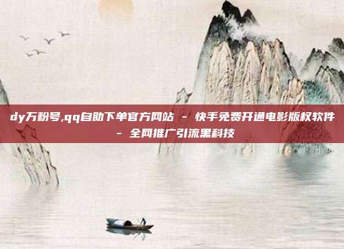 dy万粉号,qq自助下单官方网站 - 快手免费开通电影版权软件 全网推广引流黑科技  第1张