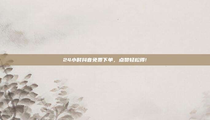 24小时抖音免费下单，点赞轻松得!  第1张