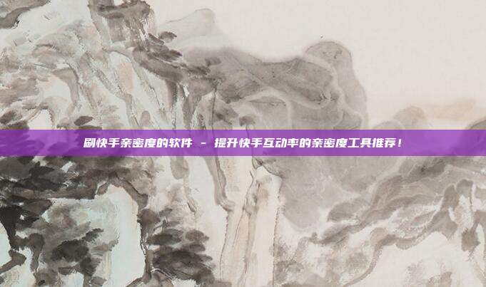 刷快手亲密度的软件 - 提升快手互动率的亲密度工具推荐！  第1张