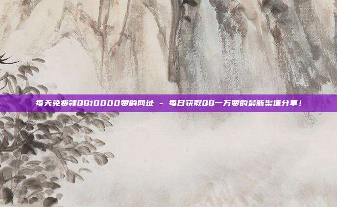 每天免费领QQ10000赞的网址 - 每日获取QQ一万赞的最新渠道分享！  第1张