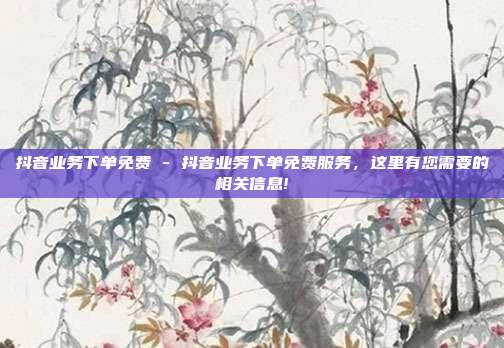 抖音业务下单免费 - 抖音业务下单免费服务，这里有您需要的相关信息!  第1张