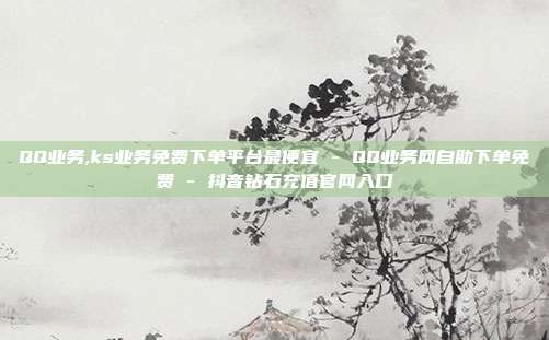 QQ业务,ks业务免费下单平台最便宜 - QQ业务网自助下单免费 抖音钻石充值官网入口  第1张