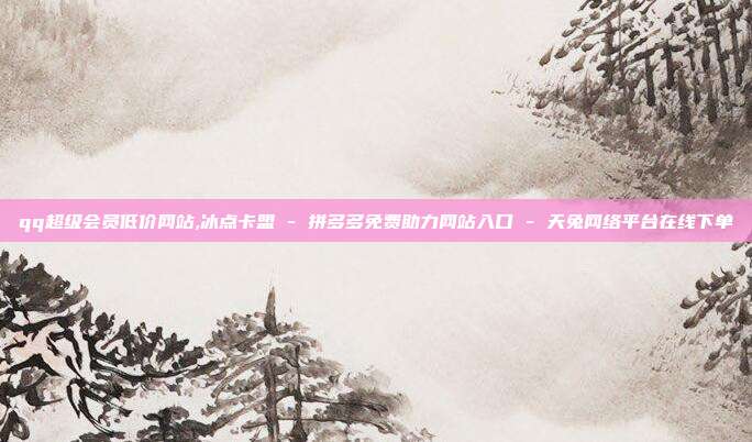 qq超级会员低价网站,冰点卡盟 - 拼多多免费助力网站入口 天兔网络平台在线下单  第1张