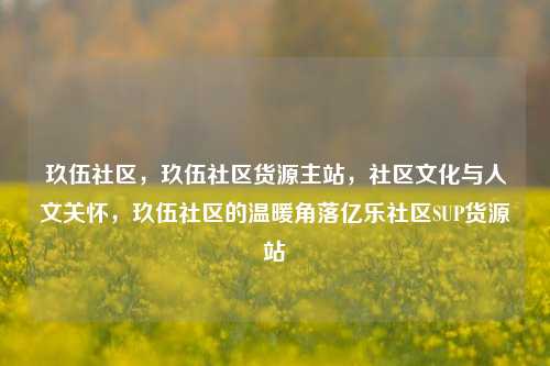 玖伍社区，玖伍社区货源主站，社区文化与人文关怀，玖伍社区的温暖角落亿乐社区SUP货源站  第1张