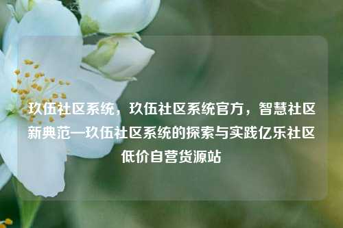 玖伍社区系统，玖伍社区系统官方，智慧社区新典范—玖伍社区系统的探索与实践亿乐社区低价自营货源站  第1张