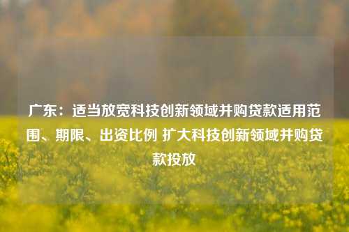 广东：适当放宽科技创新领域并购贷款适用范围、期限、出资比例 扩大科技创新领域并购贷款投放  第1张