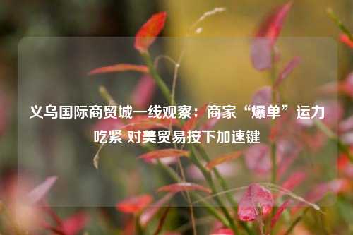 义乌国际商贸城一线观察：商家“爆单”运力吃紧 对美贸易按下加速键  第1张