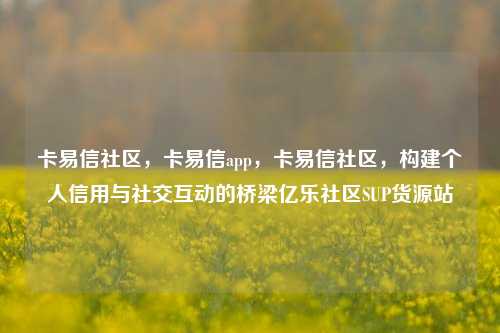 卡易信社区	，卡易信app，卡易信社区，构建个人信用与社交互动的桥梁亿乐社区SUP货源站  第1张