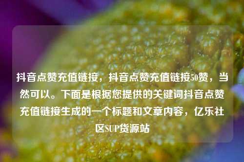 抖音点赞充值链接	，抖音点赞充值链接50赞，当然可以	。下面是根据您提供的关键词抖音点赞充值链接生成的一个标题和文章内容，亿乐社区SUP货源站  第1张