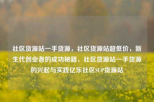 社区货源站一手货源，社区货源站超低价，新生代创业者的成功秘籍	，社区货源站一手货源的兴起与实践亿乐社区SUP货源站  第1张