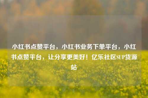 小红书点赞平台，小红书业务下单平台	，小红书点赞平台，让分享更美好！亿乐社区SUP货源站  第1张