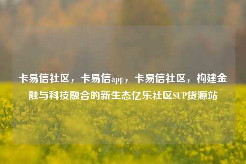 卡易信社区，卡易信app	，卡易信社区，构建金融与科技融合的新生态亿乐社区SUP货源站  第1张