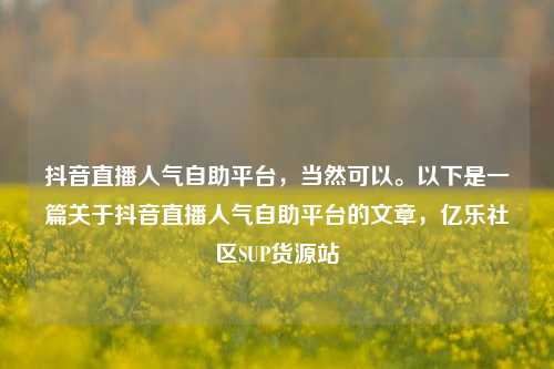 抖音直播人气自助平台，当然可以。以下是一篇关于抖音直播人气自助平台的文章	，亿乐社区SUP货源站  第1张