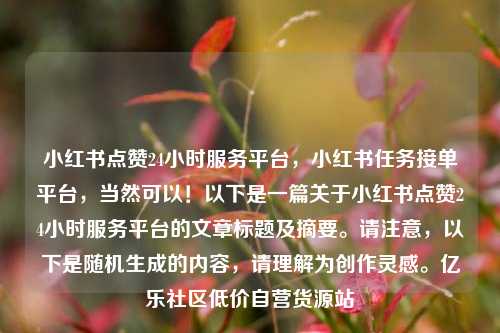 小红书点赞24小时服务平台，小红书任务接单平台	，当然可以！以下是一篇关于小红书点赞24小时服务平台的文章标题及摘要。请注意，以下是随机生成的内容，请理解为创作灵感。亿乐社区低价自营货源站  第1张