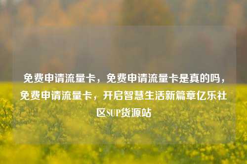 免费申请流量卡，免费申请流量卡是真的吗，免费申请流量卡，开启智慧生活新篇章亿乐社区SUP货源站  第1张