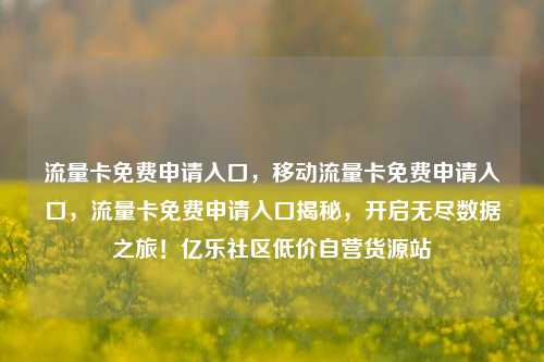 流量卡免费申请入口，移动流量卡免费申请入口，流量卡免费申请入口揭秘，开启无尽数据之旅！亿乐社区低价自营货源站  第1张