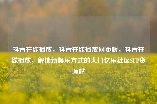 抖音在线播放，抖音在线播放网页版，抖音在线播放，解锁新娱乐方式的大门亿乐社区SUP货源站  第1张