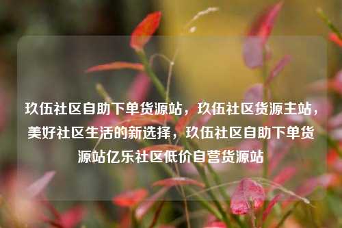 玖伍社区自助下单货源站，玖伍社区货源主站，美好社区生活的新选择，玖伍社区自助下单货源站亿乐社区低价自营货源站  第1张