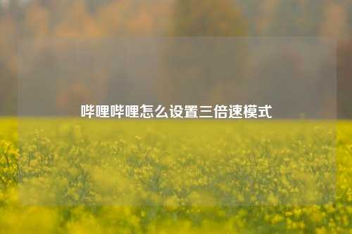 哔哩哔哩怎么设置三倍速模式  第1张