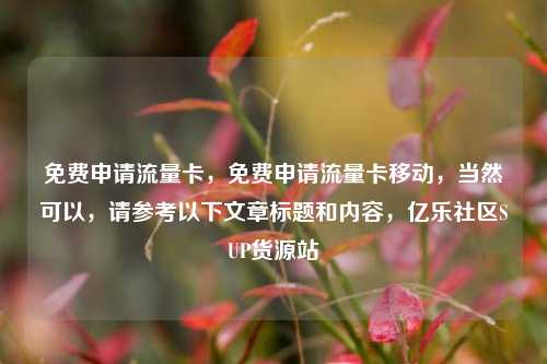 免费申请流量卡，免费申请流量卡移动	，当然可以，请参考以下文章标题和内容，亿乐社区SUP货源站  第1张