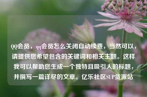 QQ会员，qq会员怎么关闭自动续费	，当然可以，请提供您希望包含的关键词和相关主题	。这样我可以帮助您生成一个独特且吸引人的标题，并撰写一篇详尽的文章。亿乐社区SUP货源站  第1张