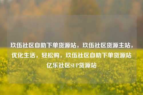 玖伍社区自助下单货源站，玖伍社区货源主站，优化生活	，轻松购，玖伍社区自助下单货源站亿乐社区SUP货源站  第1张