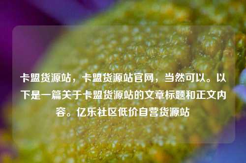 卡盟货源站，卡盟货源站官网，当然可以。以下是一篇关于卡盟货源站的文章标题和正文内容。亿乐社区低价自营货源站  第1张