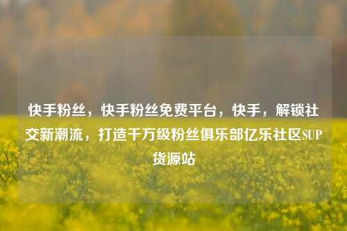 快手粉丝，快手粉丝免费平台，快手，解锁社交新潮流	，打造千万级粉丝俱乐部亿乐社区SUP货源站  第1张