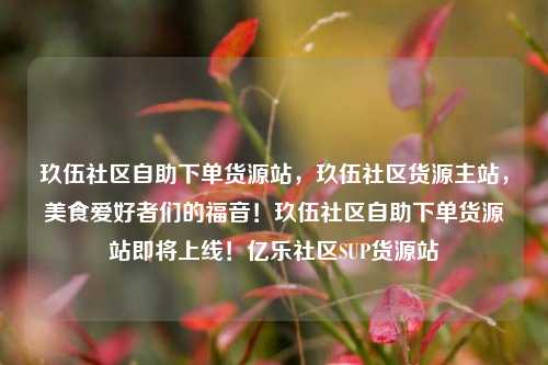 玖伍社区自助下单货源站，玖伍社区货源主站，美食爱好者们的福音！玖伍社区自助下单货源站即将上线！亿乐社区SUP货源站  第1张