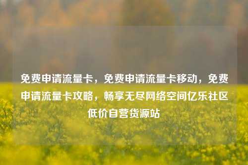 免费申请流量卡，免费申请流量卡移动	，免费申请流量卡攻略，畅享无尽网络空间亿乐社区低价自营货源站  第1张